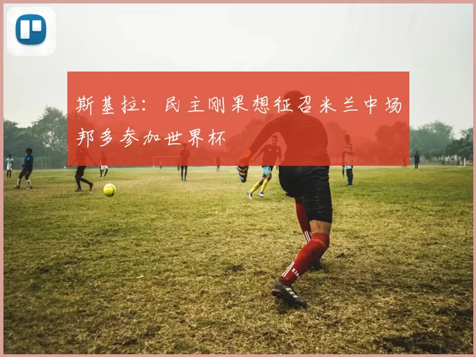 斯基拉：民主刚果想征召米兰中场邦多参加世界杯