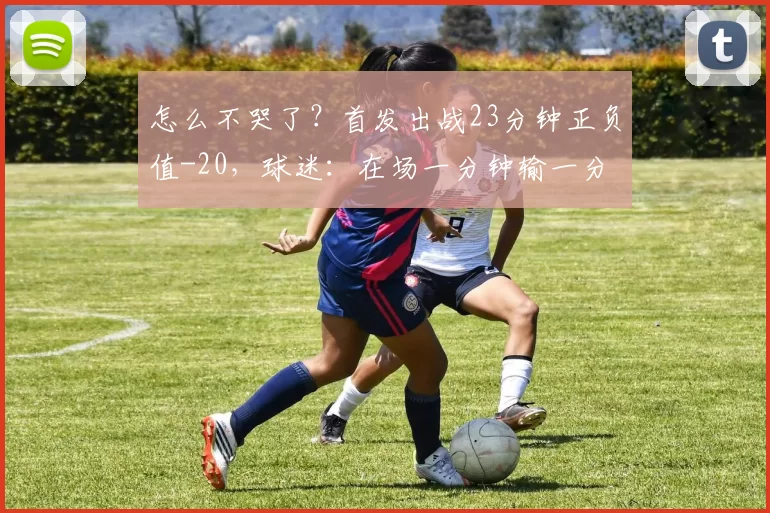 怎么不哭了？首发出战23分钟正负值-20，球迷：在场一分钟输一分