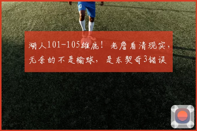 湖人101-105雄鹿!老詹看清现实,无奈的不是输球,是东契奇3错误