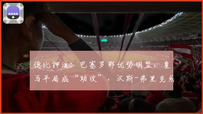 德比押注：巴塞罗那优势明显，皇马平局成“助攻”，汉斯-弗里克或大胆轮换，西班牙人难撼局面？