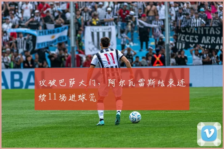 攻破巴萨大门，阿尔瓦雷斯结束连续11场进球荒