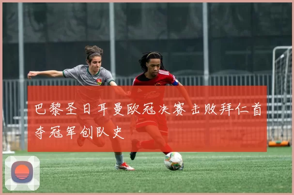 巴黎圣日耳曼欧冠决赛击败拜仁首夺冠军创队史