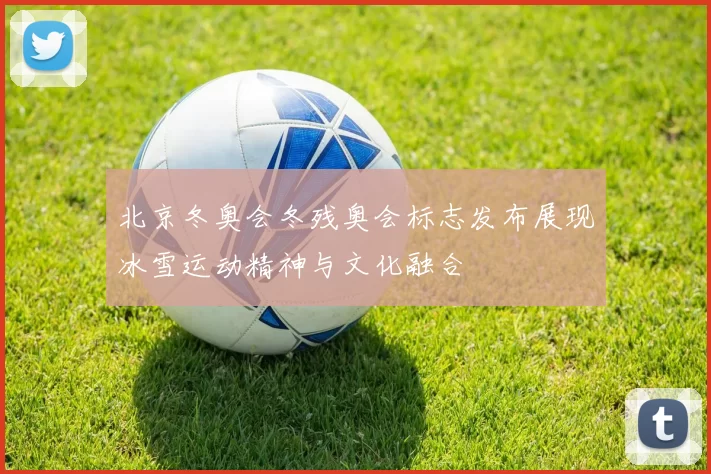 北京冬奥会冬残奥会标志发布展现冰雪运动精神与文化融合