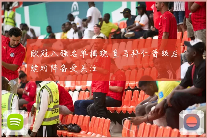 欧冠八强名单揭晓 皇马拜仁晋级后续对阵备受关注