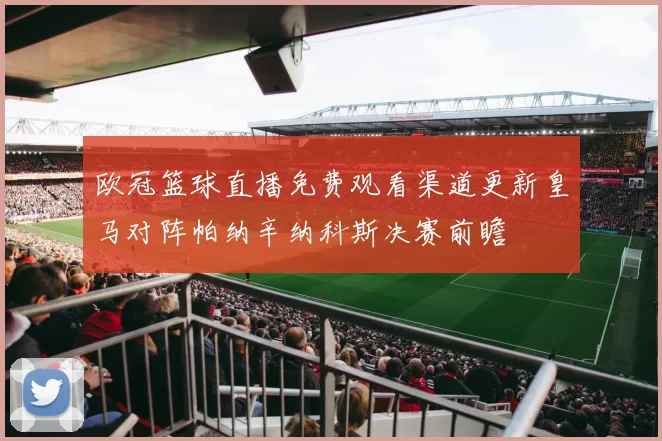欧冠篮球直播免费观看渠道更新皇马对阵帕纳辛纳科斯决赛前瞻