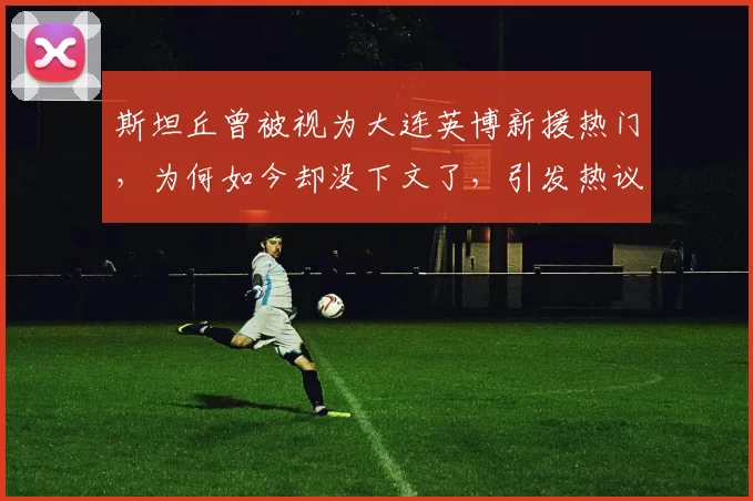 斯坦丘曾被视为大连英博新援热门，为何如今却没下文了，引发热议