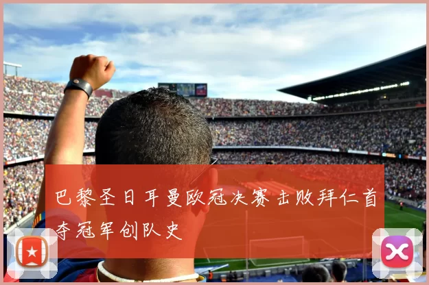 巴黎圣日耳曼欧冠决赛击败拜仁首夺冠军创队史