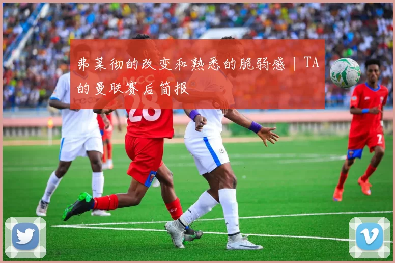 弗莱彻的改变和熟悉的脆弱感丨TA的曼联赛后简报