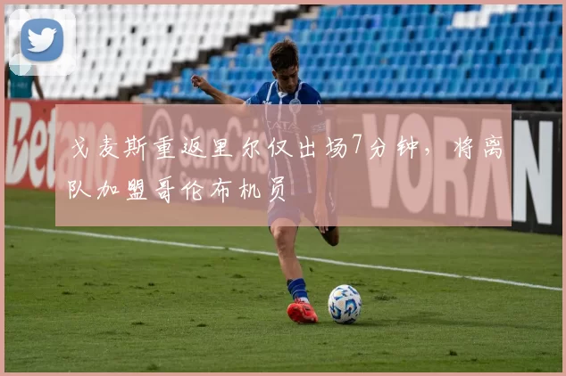 戈麦斯重返里尔仅出场7分钟，将离队加盟哥伦布机员