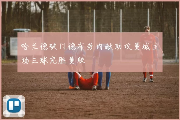 哈兰德破门德布劳内献助攻曼城主场三球完胜曼联