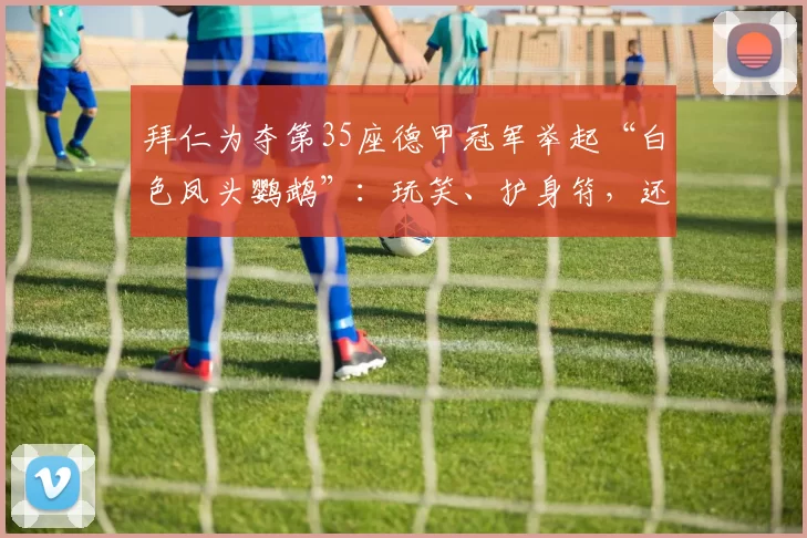 拜仁为夺第35座德甲冠军举起“白色凤头鹦鹉”：玩笑、护身符，还是新偶像？