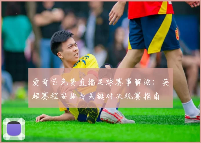 爱奇艺免费直播足球赛事解读：英超赛程安排与关键对决观赛指南