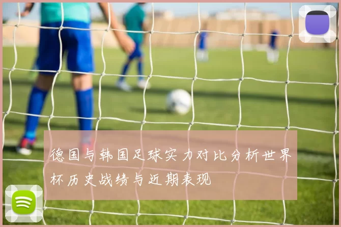 德国与韩国足球实力对比分析世界杯历史战绩与近期表现