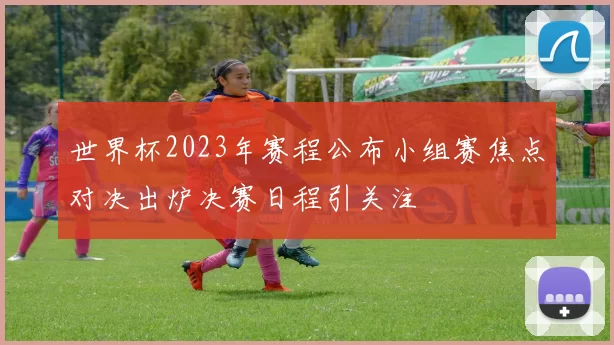 世界杯2023年赛程公布小组赛焦点对决出炉决赛日程引关注