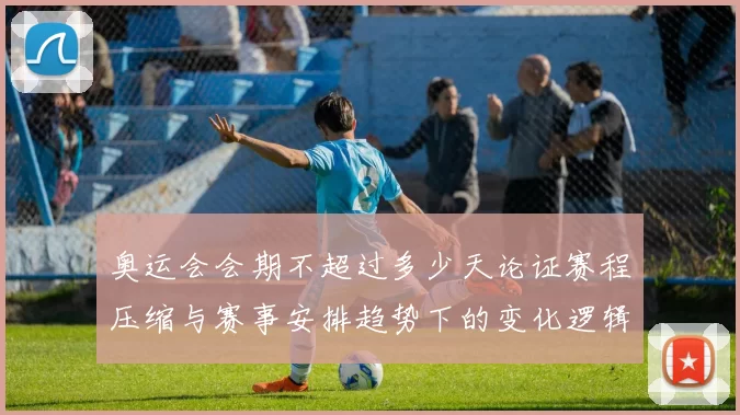 奥运会会期不超过多少天论证赛程压缩与赛事安排趋势下的变化逻辑