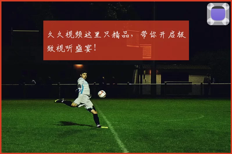 久久视频这里只精品，带你开启极致视听盛宴！