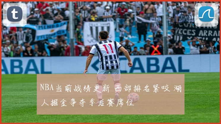 NBA当前战绩更新 西部排名紧咬 湖人掘金争夺季后赛席位