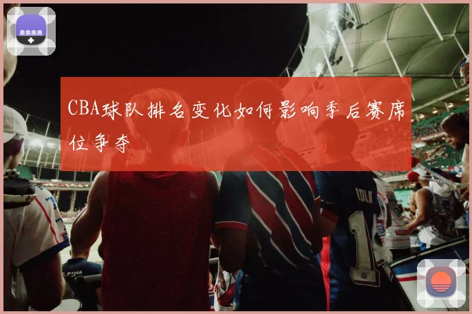 CBA球队排名变化如何影响季后赛席位争夺