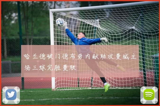 哈兰德破门德布劳内献助攻曼城主场三球完胜曼联