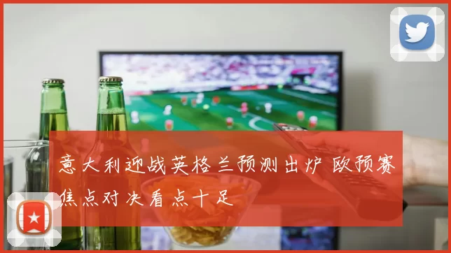 意大利迎战英格兰预测出炉 欧预赛焦点对决看点十足