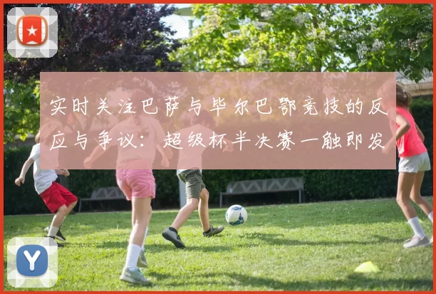 实时关注巴萨与毕尔巴鄂竞技的反应与争议:超级杯半决赛一触即发!