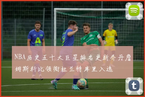NBA历史五十大巨星排名更新乔丹詹姆斯科比领衔杜兰特库里入选