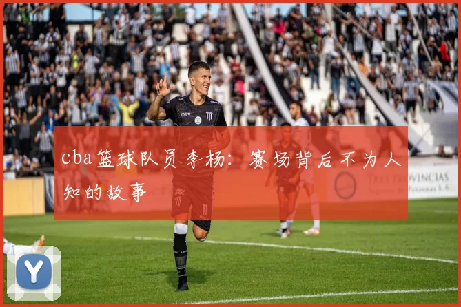 cba篮球队员李杨:赛场背后不为人知的故事