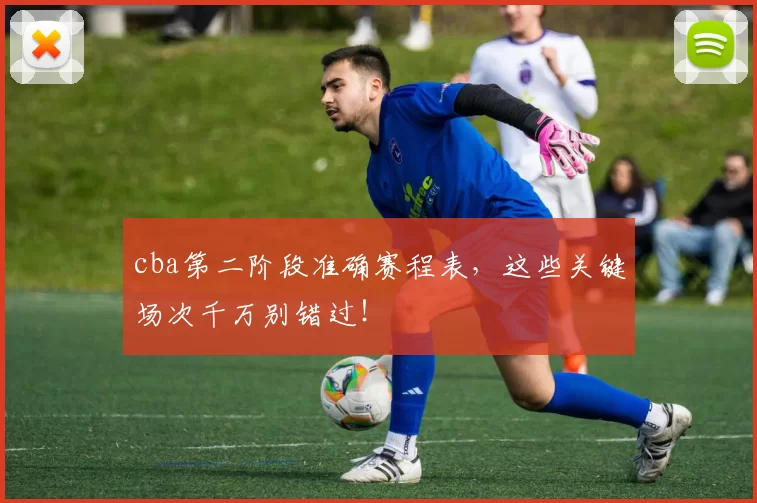 cba第二阶段准确赛程表,这些关键场次千万别错过!