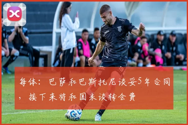 每体：巴萨和巴斯托尼谈妥5年合同，接下来将和国米谈转会费