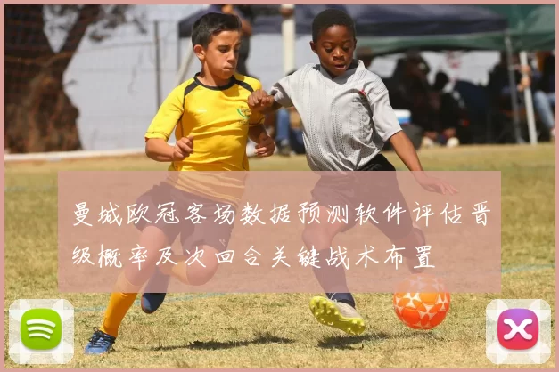 曼城欧冠客场数据预测软件评估晋级概率及次回合关键战术布置