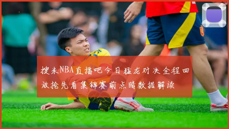 搜米NBA直播吧今日猛龙对决全程回放抢先看集锦赛前点睛数据解读
