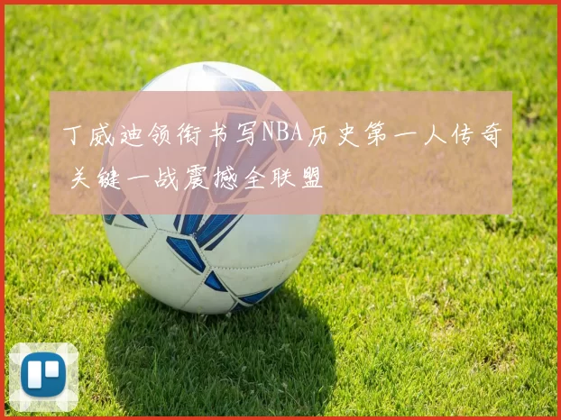 丁威迪领衔书写NBA历史第一人传奇 关键一战震撼全联盟