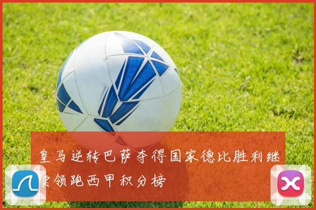 皇马逆转巴萨夺得国家德比胜利继续领跑西甲积分榜