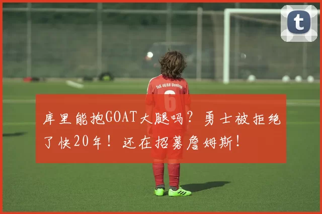 库里能抱GOAT大腿吗?勇士被拒绝了快20年!还在招募詹姆斯!