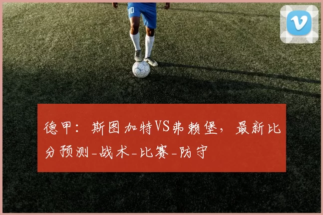 德甲：斯图加特VS弗赖堡，最新比分预测_战术_比赛_防守