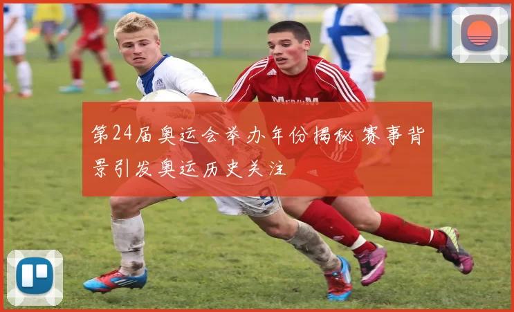 第24届奥运会举办年份揭秘 赛事背景引发奥运历史关注