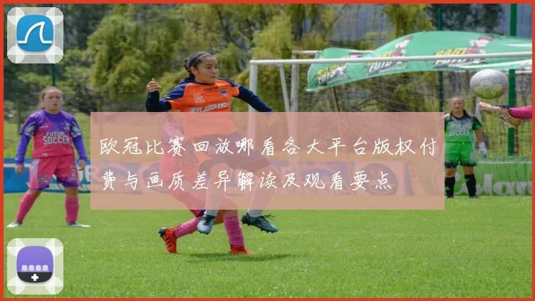 欧冠比赛回放哪看各大平台版权付费与画质差异解读及观看要点