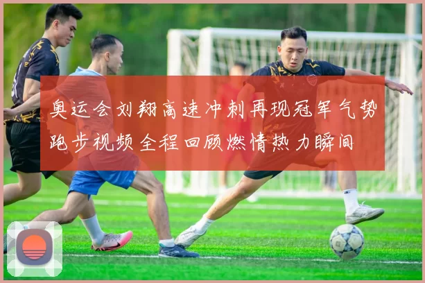 奥运会刘翔高速冲刺再现冠军气势跑步视频全程回顾燃情热力瞬间