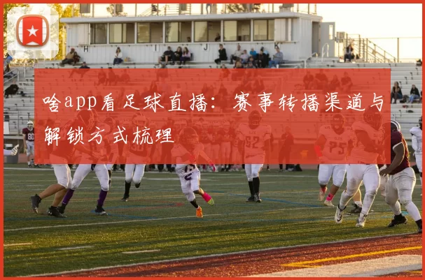 啥app看足球直播：赛事转播渠道与解锁方式梳理