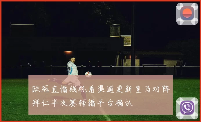 欧冠直播线观看渠道更新皇马对阵拜仁半决赛转播平台确认