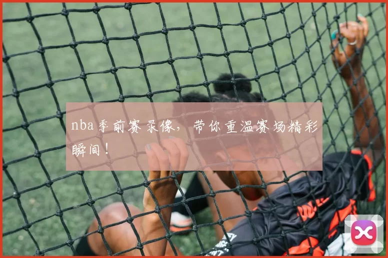 nba季前赛录像,带你重温赛场精彩瞬间!