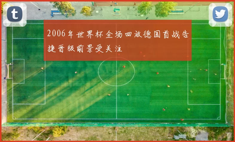 2006年世界杯全场回放德国首战告捷晋级前景受关注