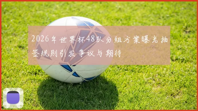 2026年世界杯48队分组方案曝光抽签规则引发争议与期待