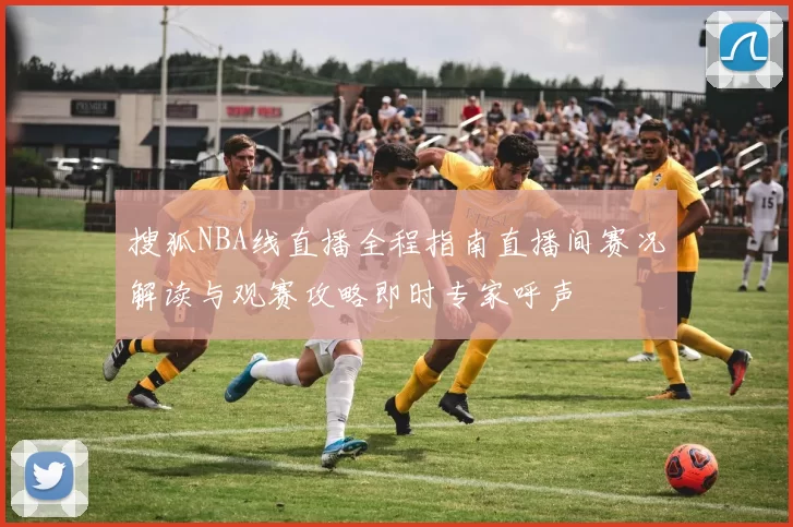 搜狐NBA线直播全程指南直播间赛况解读与观赛攻略即时专家呼声