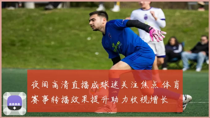 夜间高清直播成球迷关注焦点 体育赛事转播效果提升助力收视增长