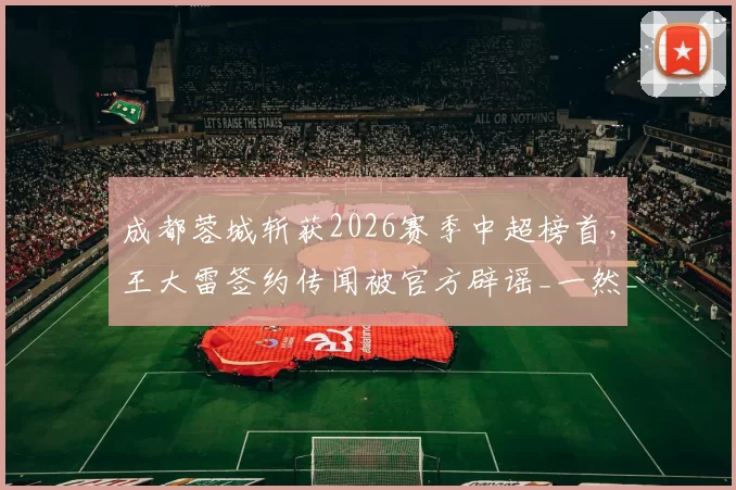 成都蓉城斩获2026赛季中超榜首，王大雷签约传闻被官方辟谣_一然_球迷_亚洲杯