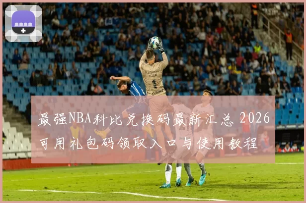 最强NBA科比兑换码最新汇总 2026可用礼包码领取入口与使用教程