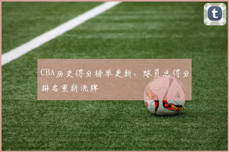 CBA历史得分榜单更新,球员总得分排名重新洗牌