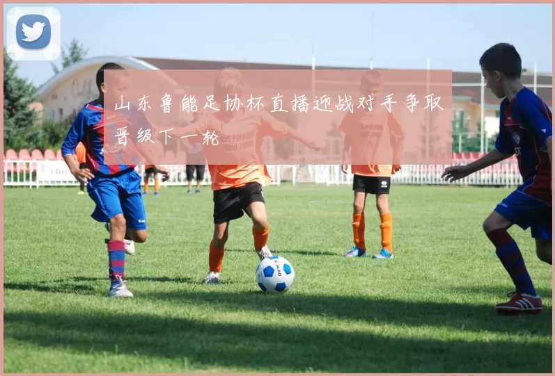 山东鲁能足协杯直播迎战对手争取晋级下一轮
