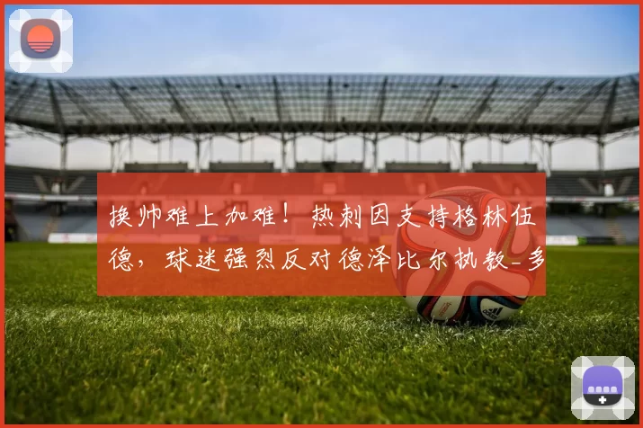 换帅难上加难！热刺因支持格林伍德，球迷强烈反对德泽比尔执教_多尔_马赛_英超